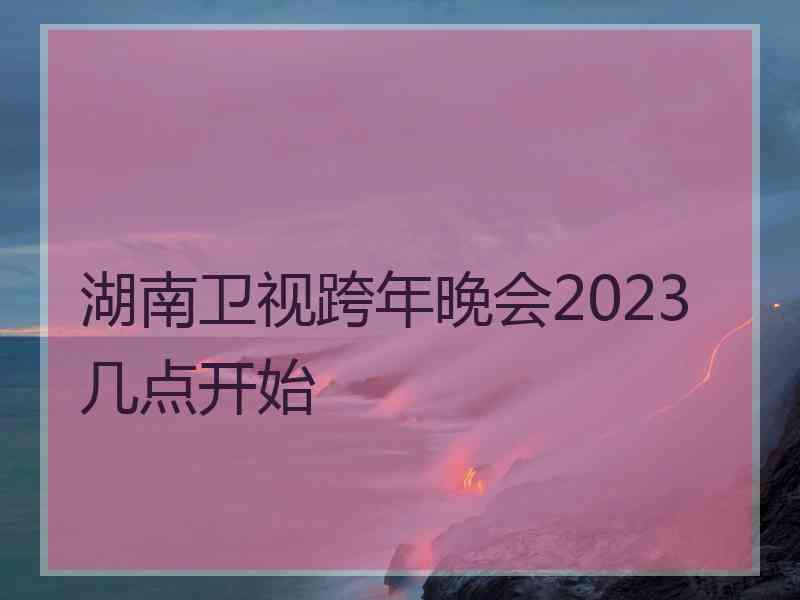 湖南卫视跨年晚会2023几点开始