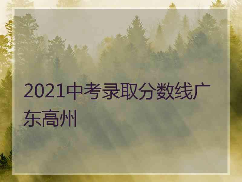 2021中考录取分数线广东高州