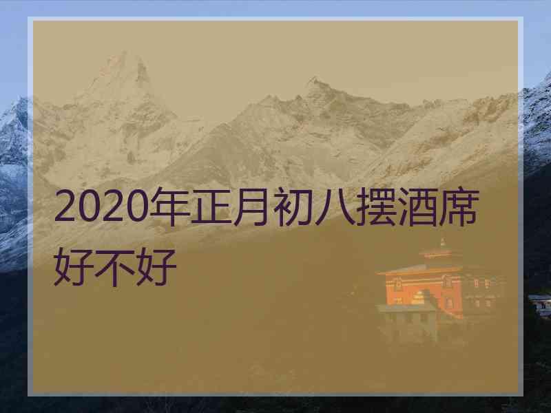 2020年正月初八摆酒席好不好