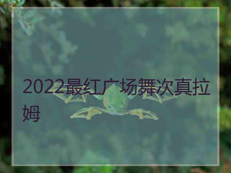 2022最红广场舞次真拉姆