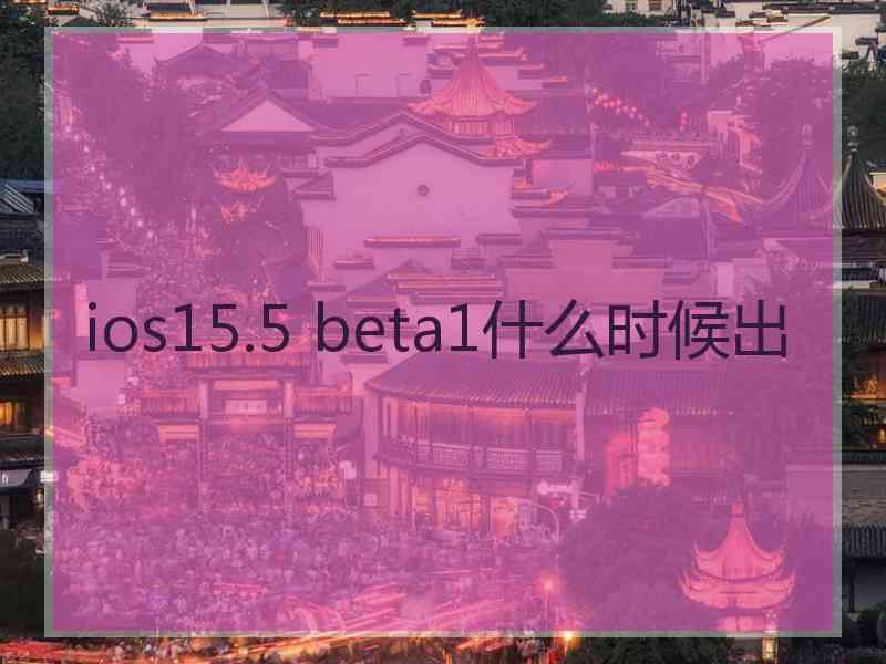 ios15.5 beta1什么时候出