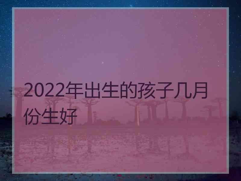 2022年出生的孩子几月份生好