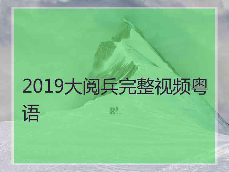 2019大阅兵完整视频粤语