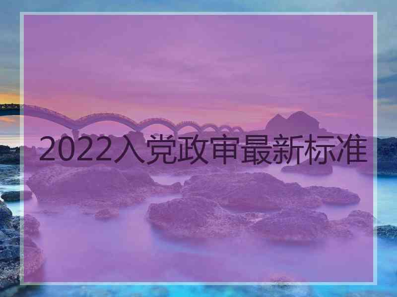 2022入党政审最新标准