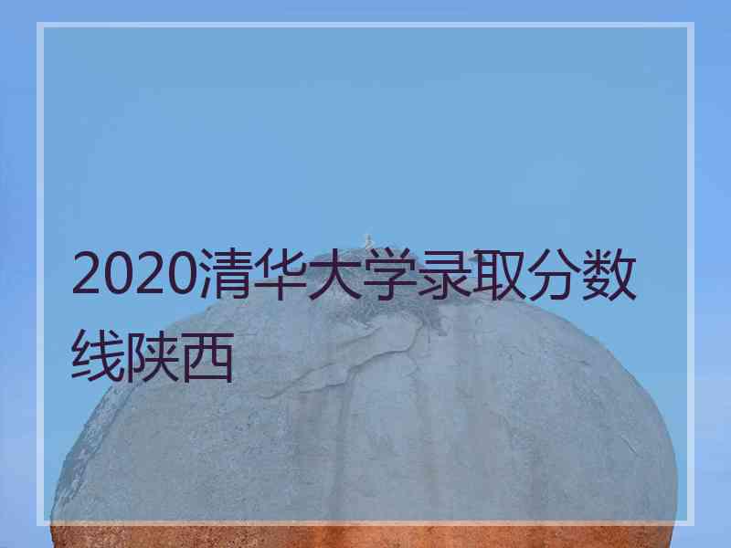 2020清华大学录取分数线陕西