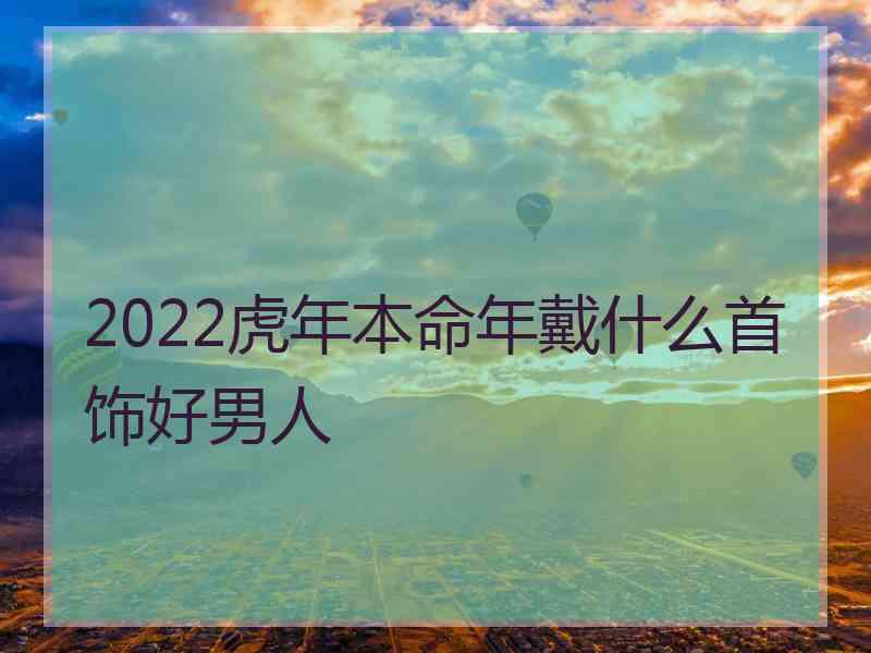 2022虎年本命年戴什么首饰好男人