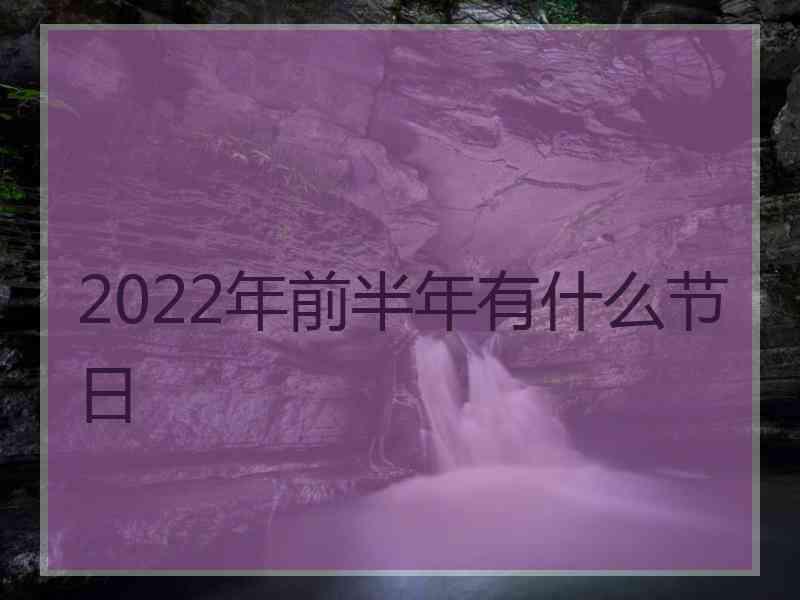 2022年前半年有什么节日