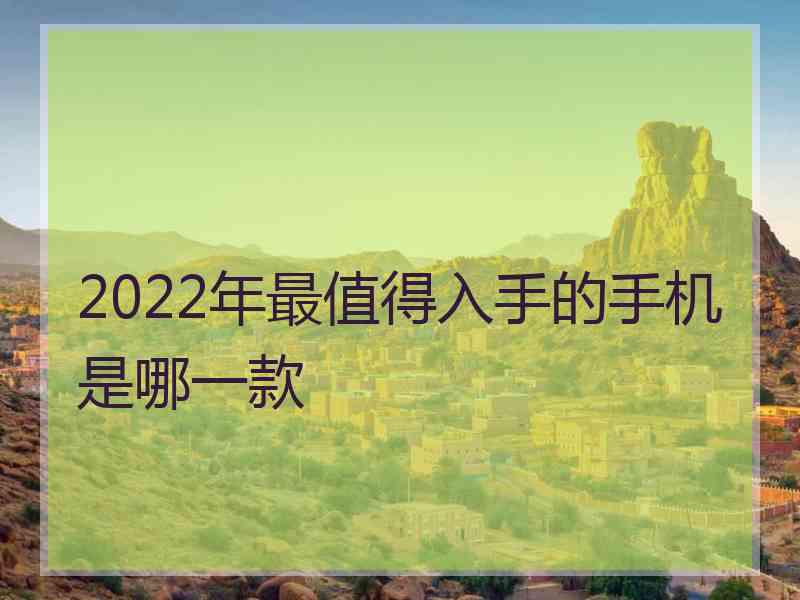 2022年最值得入手的手机是哪一款