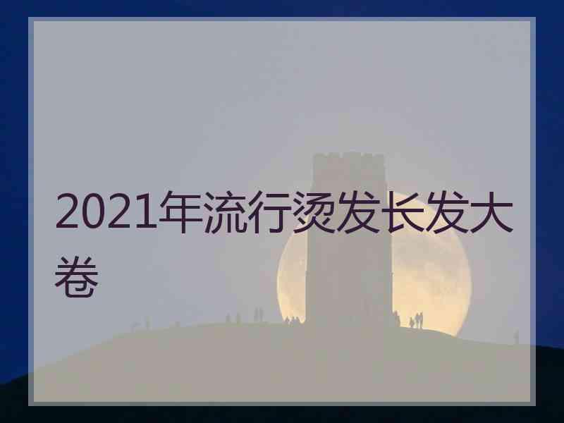 2021年流行烫发长发大卷