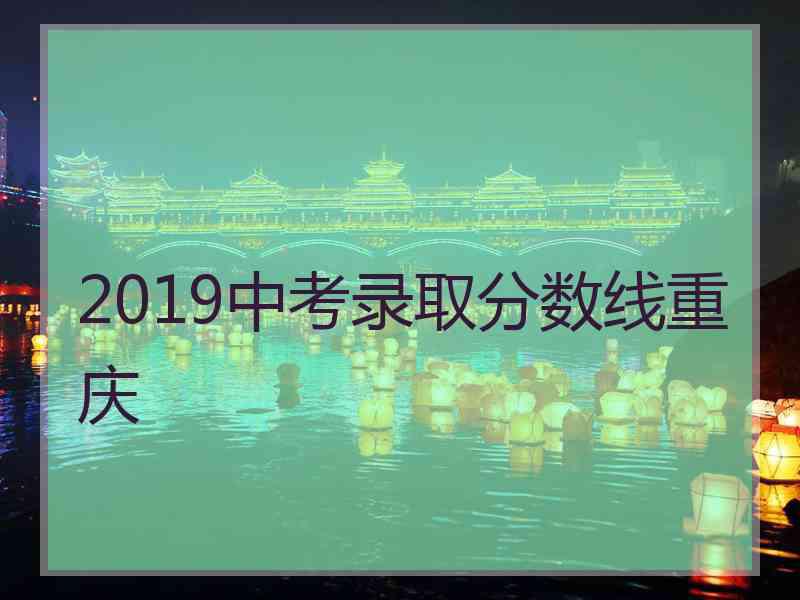 2019中考录取分数线重庆