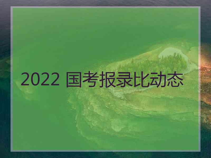 2022 国考报录比动态