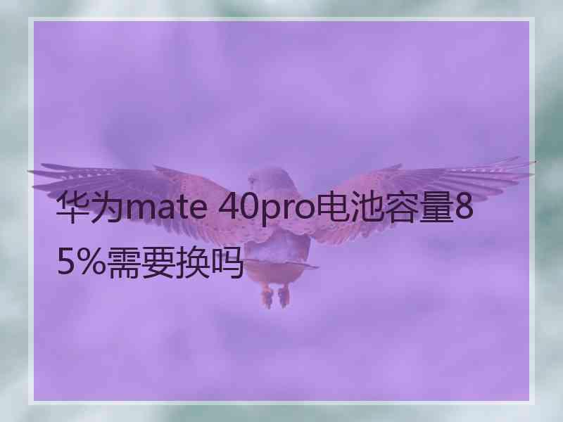 华为mate 40pro电池容量85%需要换吗