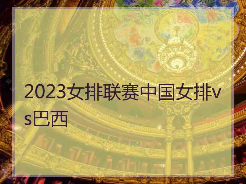 2023女排联赛中国女排vs巴西