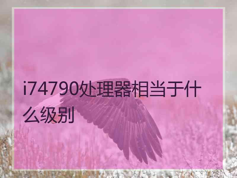 i74790处理器相当于什么级别