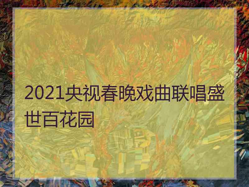 2021央视春晚戏曲联唱盛世百花园