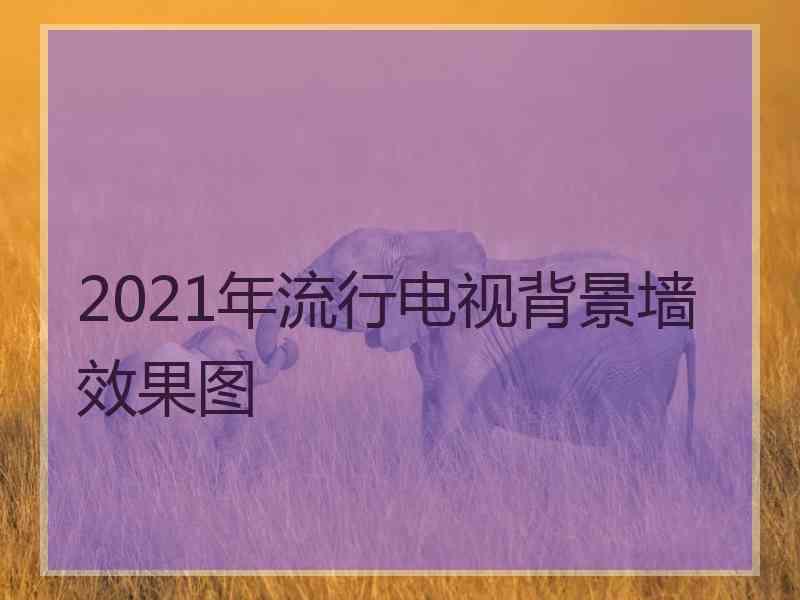 2021年流行电视背景墙效果图