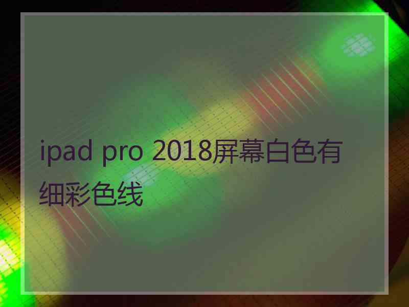 ipad pro 2018屏幕白色有细彩色线