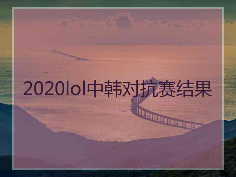 2020lol中韩对抗赛结果