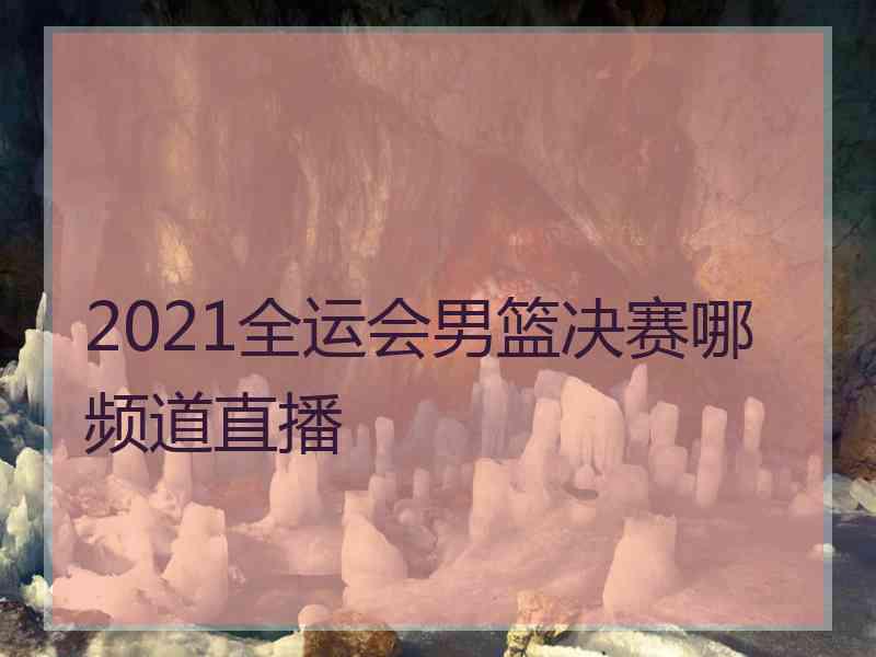 2021全运会男篮决赛哪频道直播