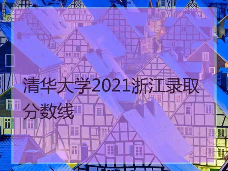 清华大学2021浙江录取分数线