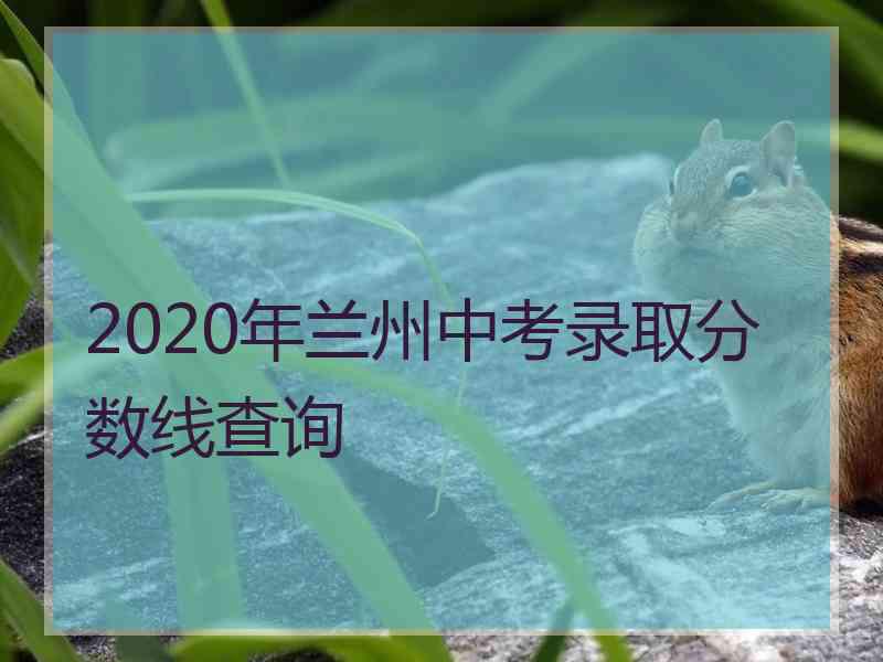 2020年兰州中考录取分数线查询