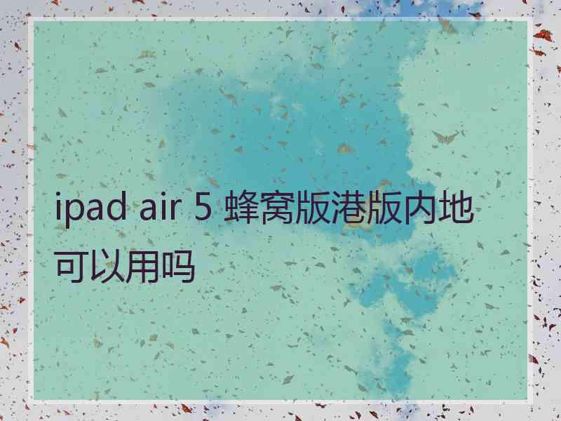 ipad air 5 蜂窝版港版内地可以用吗