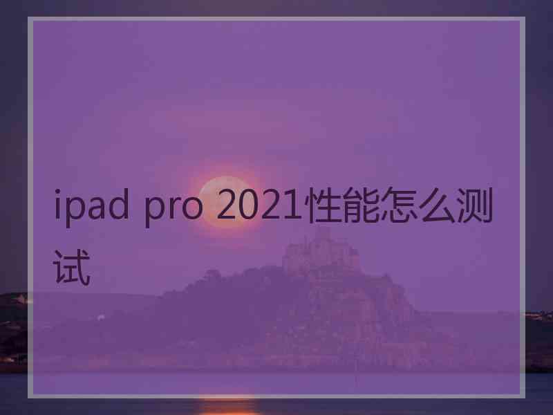 ipad pro 2021性能怎么测试