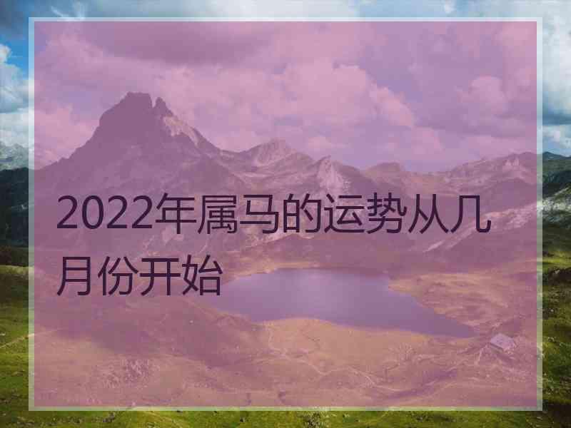 2022年属马的运势从几月份开始