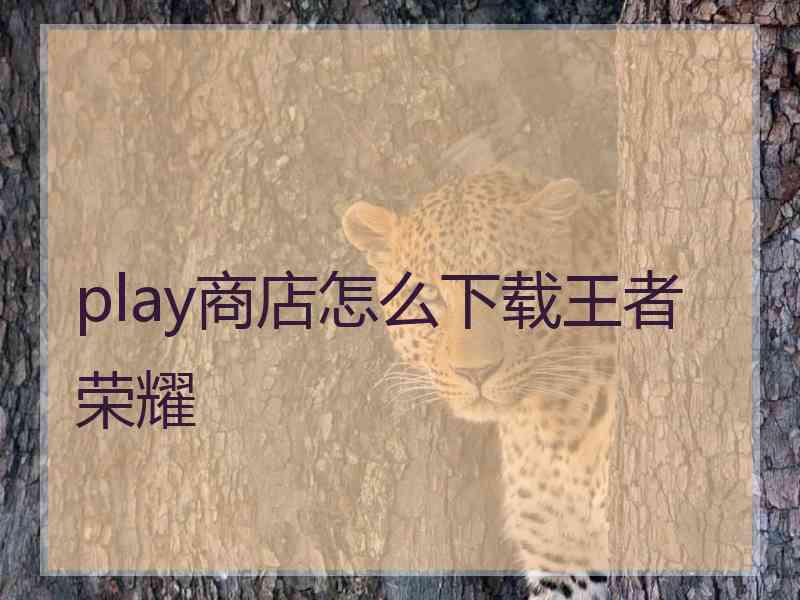 play商店怎么下载王者荣耀