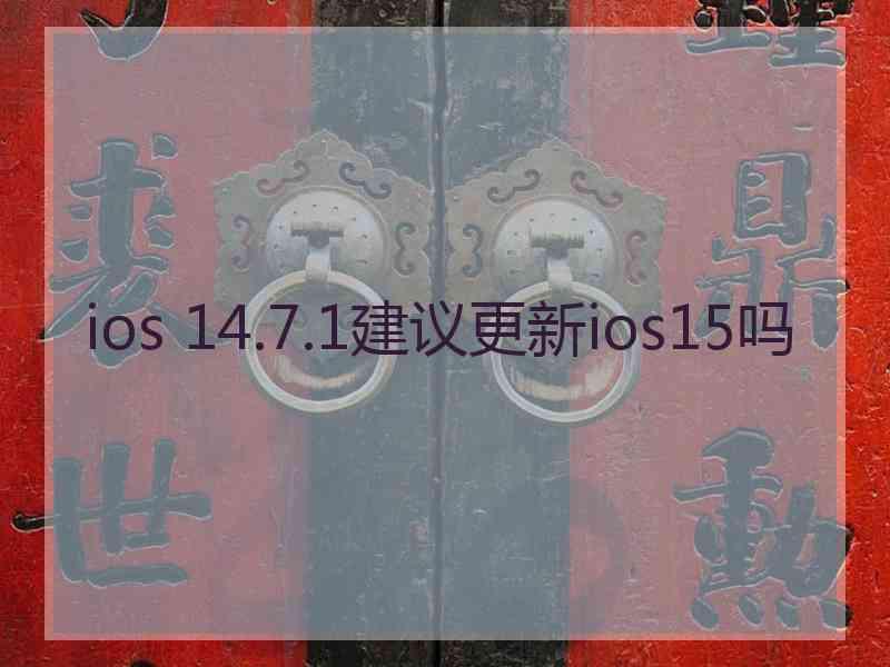 ios 14.7.1建议更新ios15吗