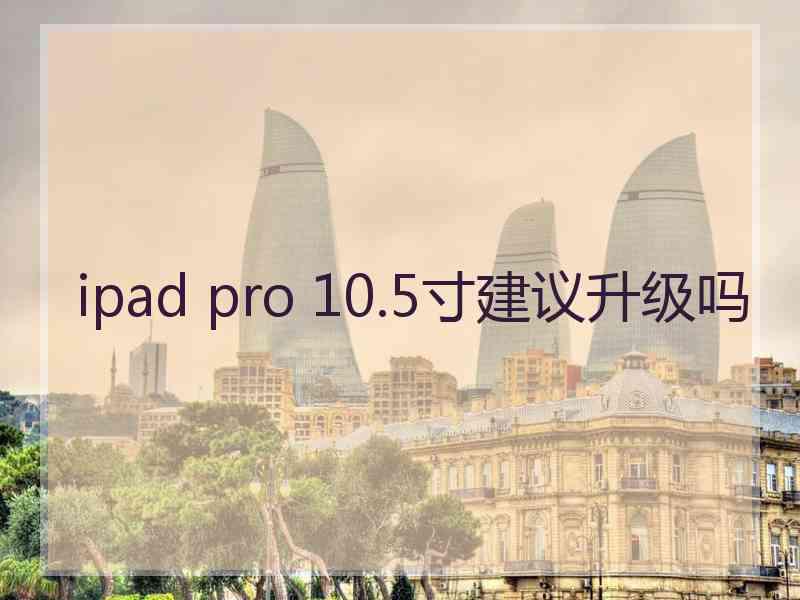 ipad pro 10.5寸建议升级吗