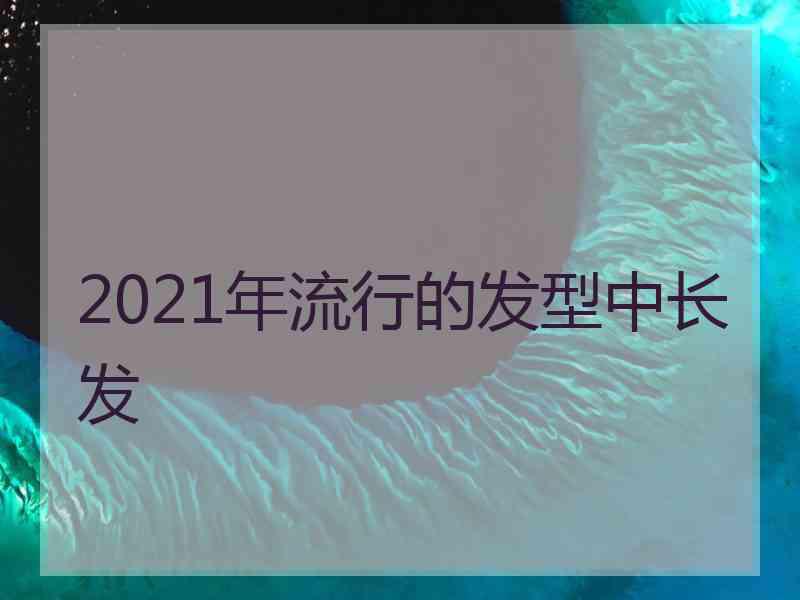 2021年流行的发型中长发