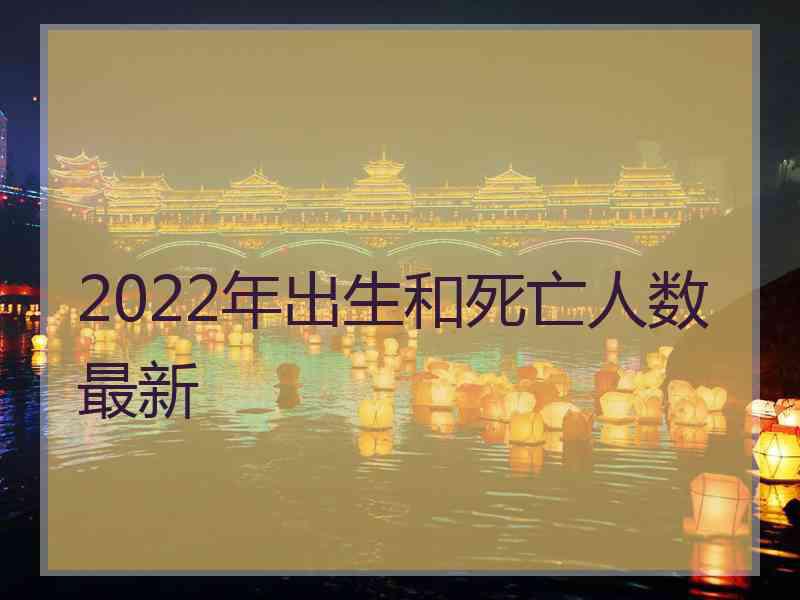 2022年出生和死亡人数最新