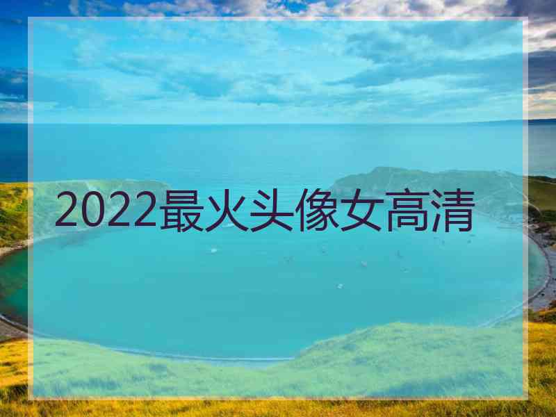 2022最火头像女高清