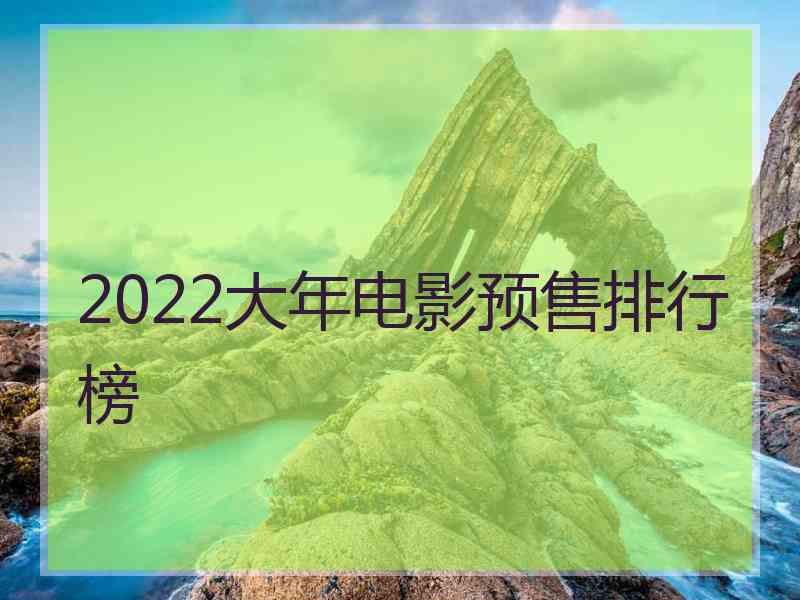 2022大年电影预售排行榜