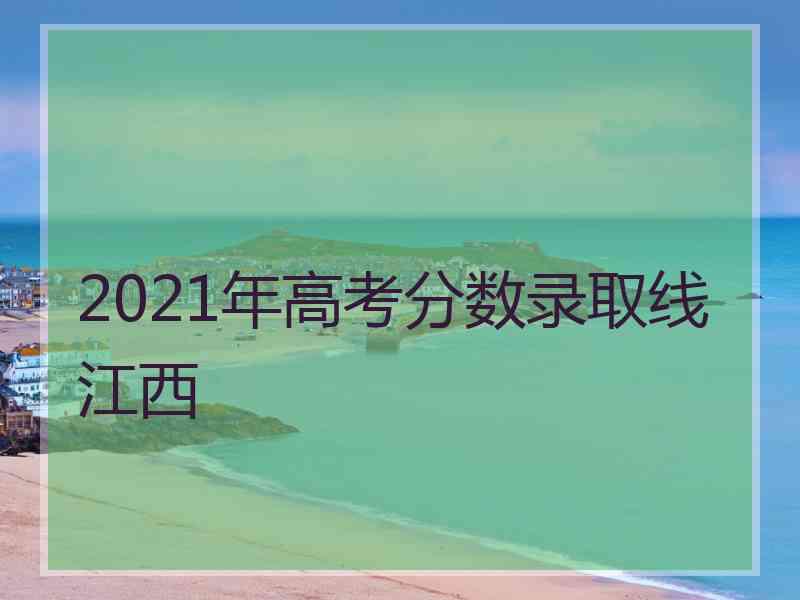 2021年高考分数录取线江西