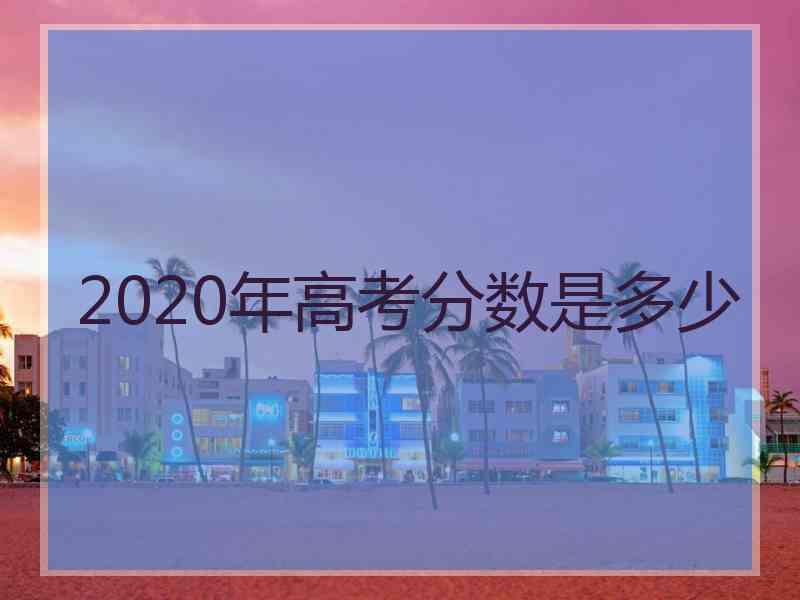 2020年高考分数是多少