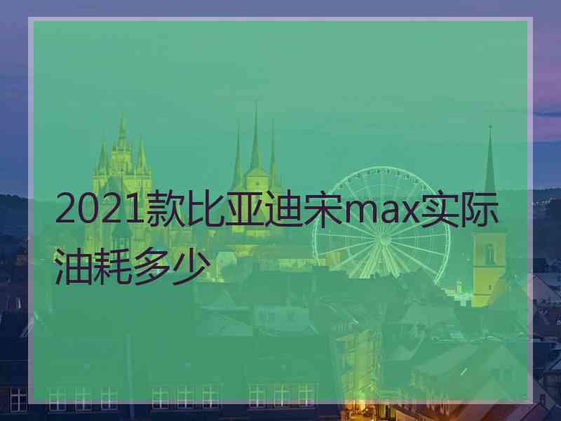 2021款比亚迪宋max实际油耗多少