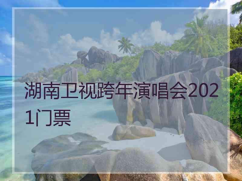 湖南卫视跨年演唱会2021门票