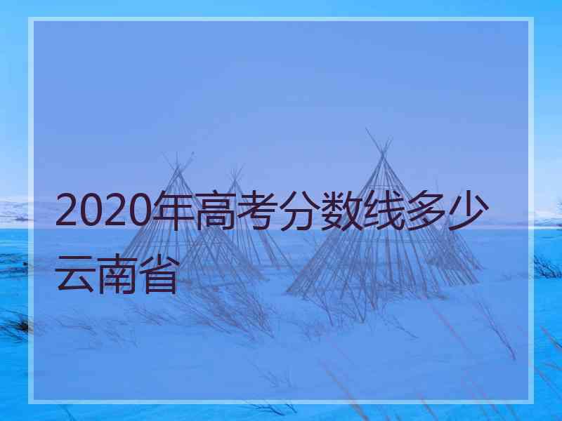 2020年高考分数线多少云南省