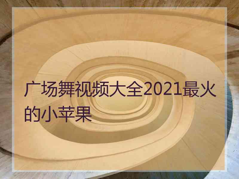 广场舞视频大全2021最火的小苹果