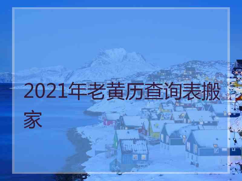 2021年老黄历查询表搬家