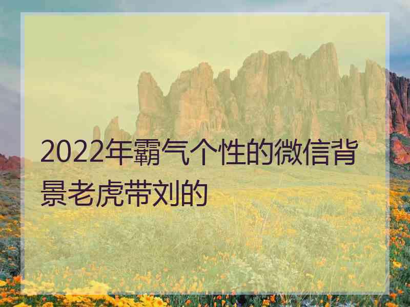 2022年霸气个性的微信背景老虎带刘的