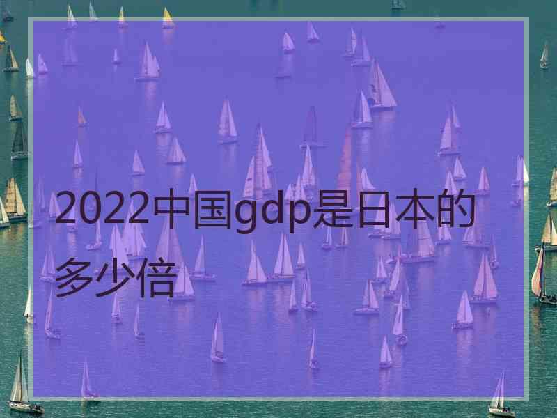 2022中国gdp是日本的多少倍