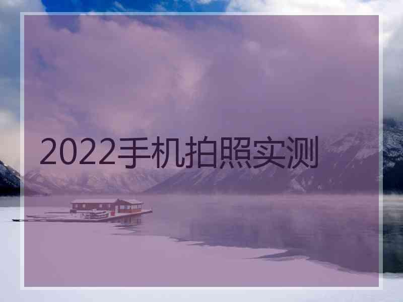 2022手机拍照实测