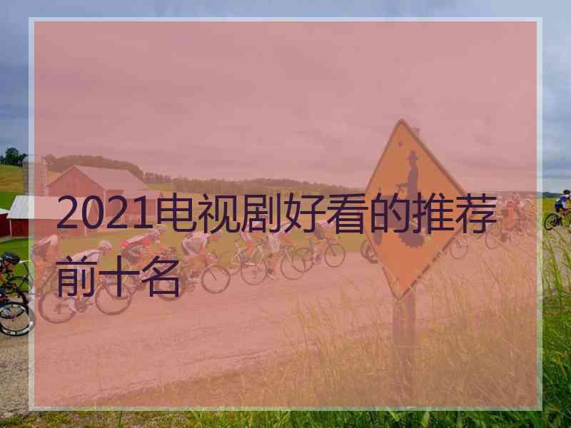 2021电视剧好看的推荐前十名