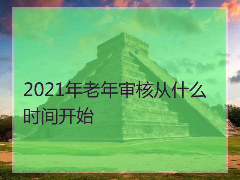 2021年老年审核从什么时间开始