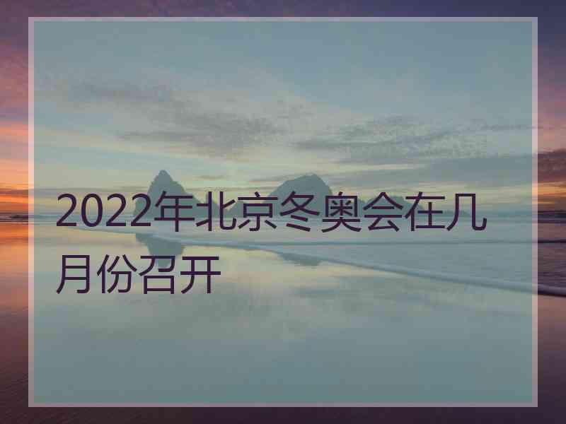 2022年北京冬奥会在几月份召开