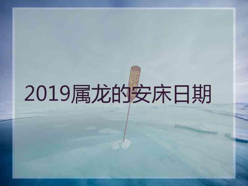 2019属龙的安床日期