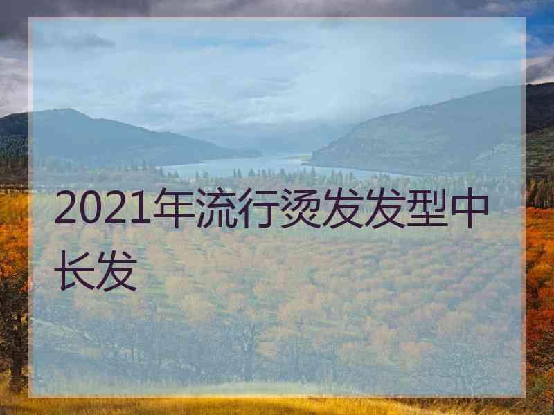 2021年流行烫发发型中长发